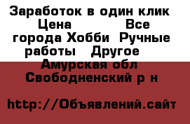 Заработок в один клик › Цена ­ 1 000 - Все города Хобби. Ручные работы » Другое   . Амурская обл.,Свободненский р-н